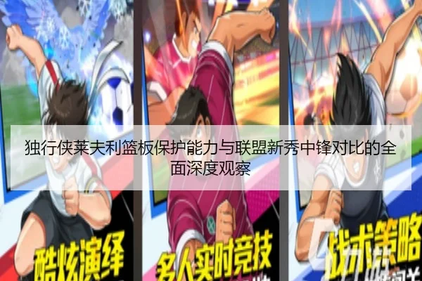 独行侠莱夫利篮板保护能力与联盟新秀中锋对比的全面深度观察（kaiyun）