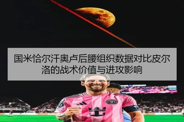 国米恰尔汗奥卢后腰组织数据对比皮尔洛的战术价值与进攻影响 - kaiyun