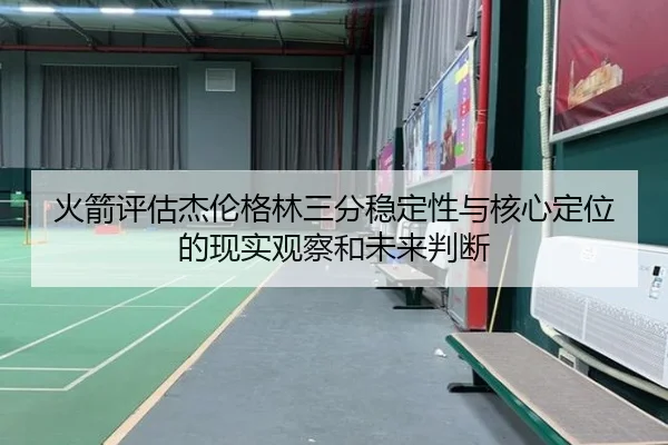 火箭评估杰伦格林三分稳定性与核心定位的现实观察和未来判断