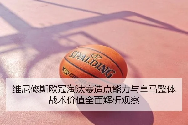 维尼修斯欧冠淘汰赛造点能力与皇马整体战术价值全面解析观察（kaiyun）