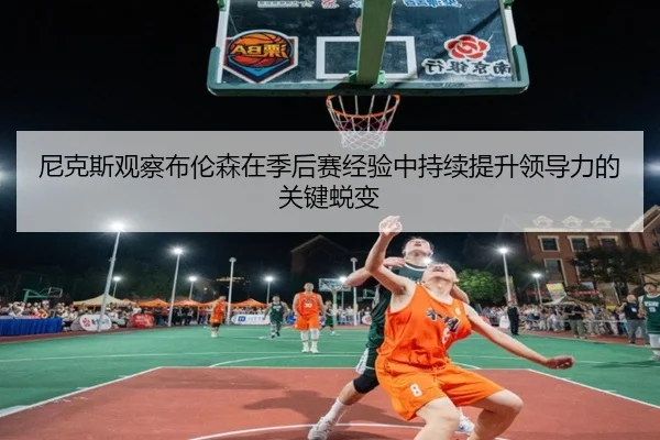 尼克斯观察布伦森在季后赛经验中持续提升领导力的关键蜕变 - kaiyun