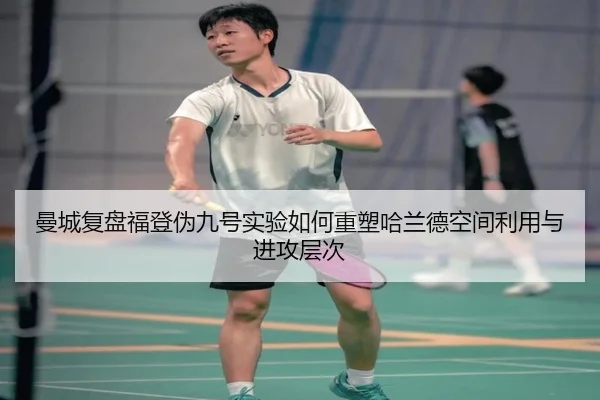 曼城复盘福登伪九号实验如何重塑哈兰德空间利用与进攻层次 - kaiyun