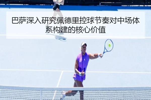 巴萨深入研究佩德里控球节奏对中场体系构建的核心价值