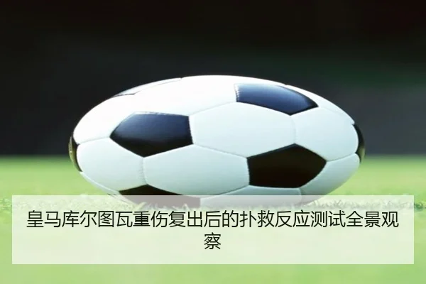 皇马库尔图瓦重伤复出后的扑救反应测试全景观察 | kaiyun